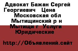 Адвокат Бажан Сергей Георгиевич › Цена ­ 5 000 - Московская обл., Мытищинский р-н, Мытищи г. Услуги » Юридические   